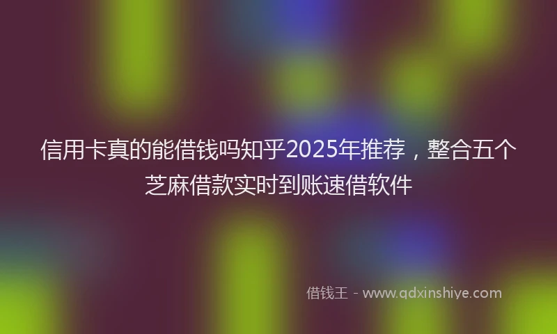 信用卡真的能借钱吗知乎2025年推荐，整合五个芝麻借款实时到账速借软件