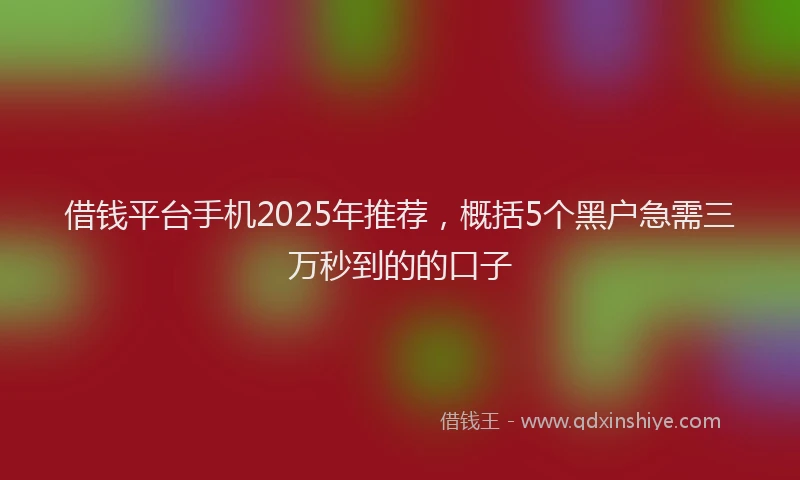 借钱平台手机2025年推荐，概括5个黑户急需三万秒到的的口子