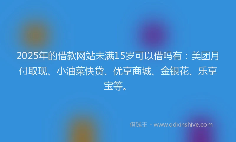 2025年的借款网站未满15岁可以借吗有：美团月付取现、小油菜快贷、优享商城、金银花、乐享宝等。