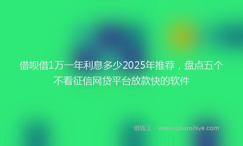 借呗借1万一年利息多少2025年推荐，盘点五个不看征信网贷平台放款快的软件