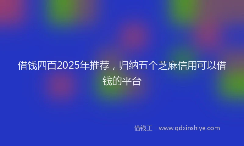 借钱四百2025年推荐，归纳五个芝麻信用可以借钱的平台