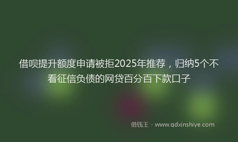 借呗提升额度申请被拒2025年推荐，归纳5个不看征信负债的网贷百分百下款口子