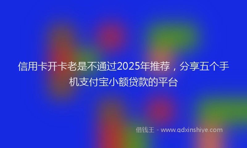 信用卡开卡老是不通过2025年推荐，分享五个手机支付宝小额贷款的平台