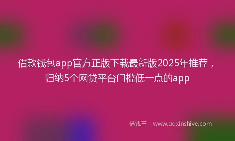 借款钱包app官方正版下载最新版2025年推荐，归纳5个网贷平台门槛低一点的app