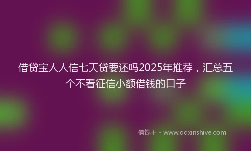 借贷宝人人信七天贷要还吗2025年推荐，汇总五个不看征信小额借钱的口子