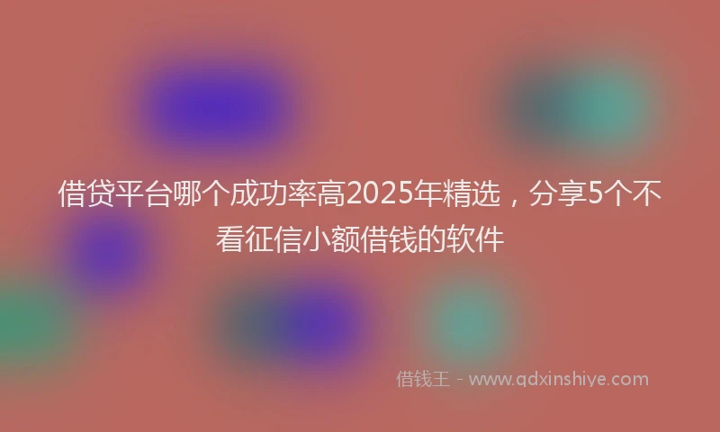 借贷平台哪个成功率高2025年精选，分享5个不看征信小额借钱的软件