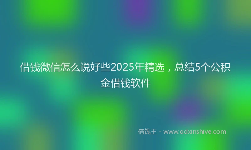 借钱微信怎么说好些2025年精选，总结5个公积金借钱软件