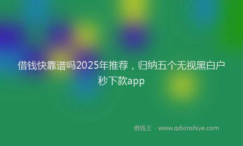 借钱快靠谱吗2025年推荐，归纳五个无视黑白户秒下款app