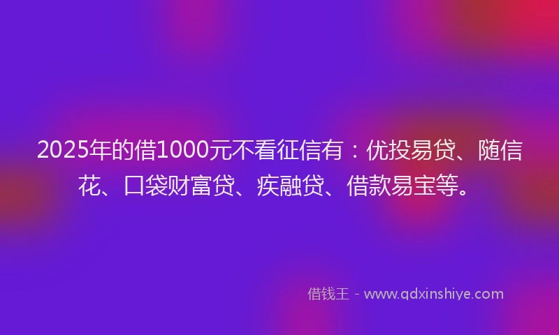 2025年的借1000元不看征信有：优投易贷、随信花、口袋财富贷、疾融贷、借款易宝等。
