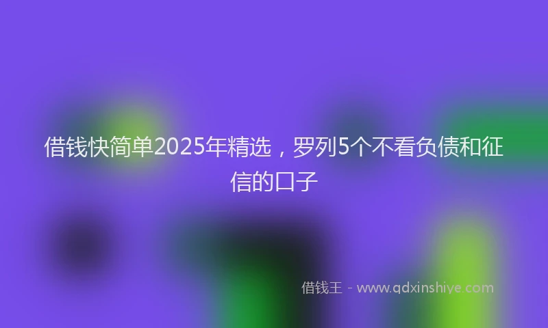 借钱快简单2025年精选，罗列5个不看负债和征信的口子