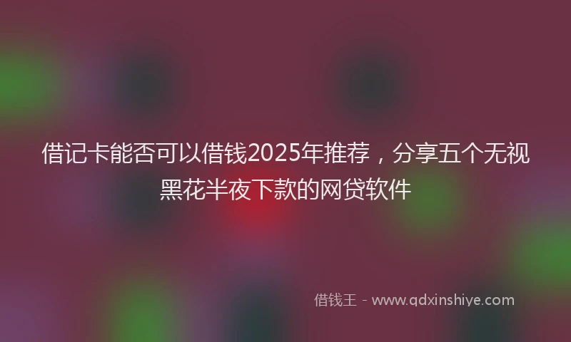 借记卡能否可以借钱2025年推荐，分享五个无视黑花半夜下款的网贷软件