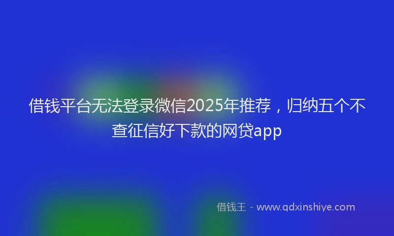 借钱平台无法登录微信2025年推荐，归纳五个不查征信好下款的网贷app