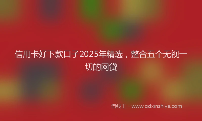 信用卡好下款口子2025年精选，整合五个无视一切的网贷