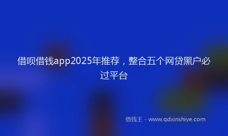 借呗借钱app2025年推荐，整合五个网贷黑户必过平台