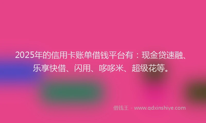 2025年的信用卡账单借钱平台有：现金贷速融、乐享快借、闪用、哆哆米、超级花等。