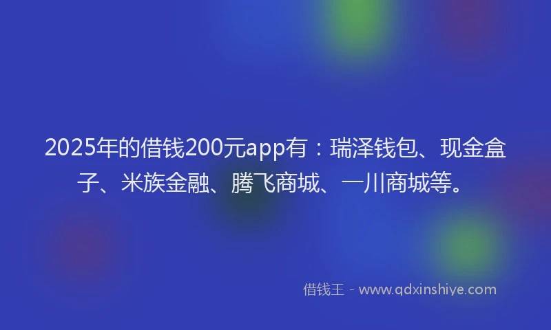 2025年的借钱200元app有：瑞泽钱包、现金盒子、米族金融、腾飞商城、一川商城等。