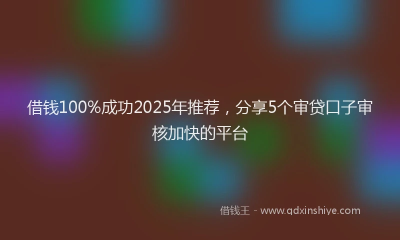借钱100%成功2025年推荐，分享5个审贷口子审核加快的平台