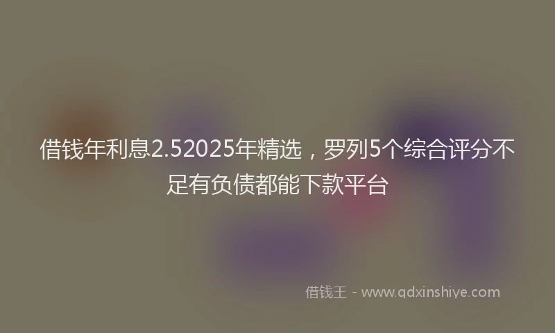 借钱年利息2.52025年精选，罗列5个综合评分不足有负债都能下款平台