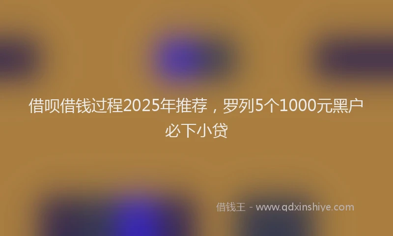 借呗借钱过程2025年推荐，罗列5个1000元黑户必下小贷