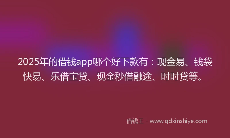 2025年的借钱app哪个好下款有：现金易、钱袋快易、乐借宝贷、现金秒借融途、时时贷等。