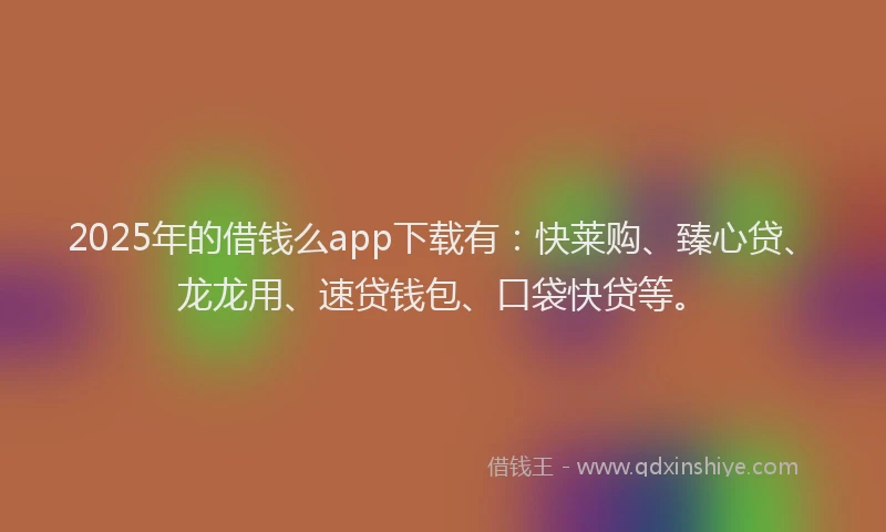 2025年的借钱么app下载有：快莱购、臻心贷、龙龙用、速贷钱包、口袋快贷等。