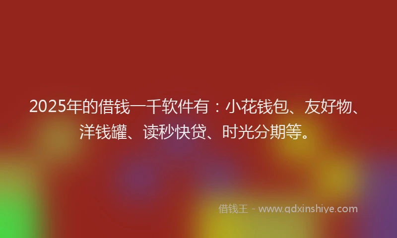 2025年的借钱一千软件有：小花钱包、友好物、洋钱罐、读秒快贷、时光分期等。
