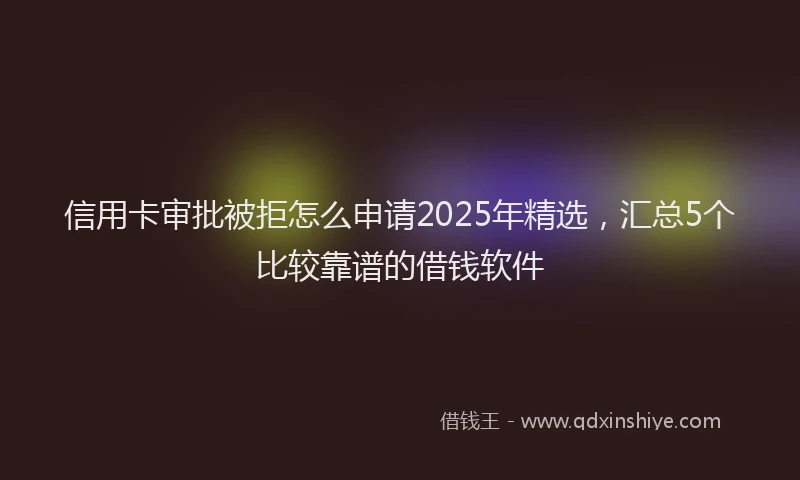 信用卡审批被拒怎么申请2025年精选，汇总5个比较靠谱的借钱软件