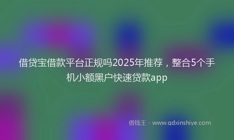 借贷宝借款平台正规吗2025年推荐，整合5个手机小额黑户快速贷款app