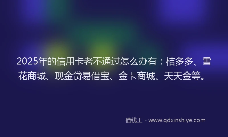 2025年的信用卡老不通过怎么办有：桔多多、雪花商城、现金贷易借宝、金卡商城、天天金等。