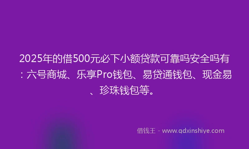 2025年的借500元必下小额贷款可靠吗安全吗有：六号商城、乐享Pro钱包、易贷通钱包、现金易、珍珠钱包等。