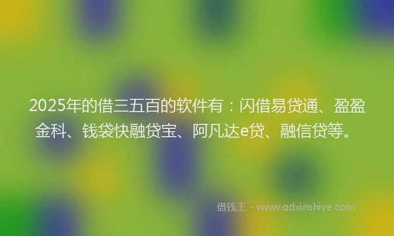 2025年的借三五百的软件有：闪借易贷通、盈盈金科、钱袋快融贷宝、阿凡达e贷、融信贷等。