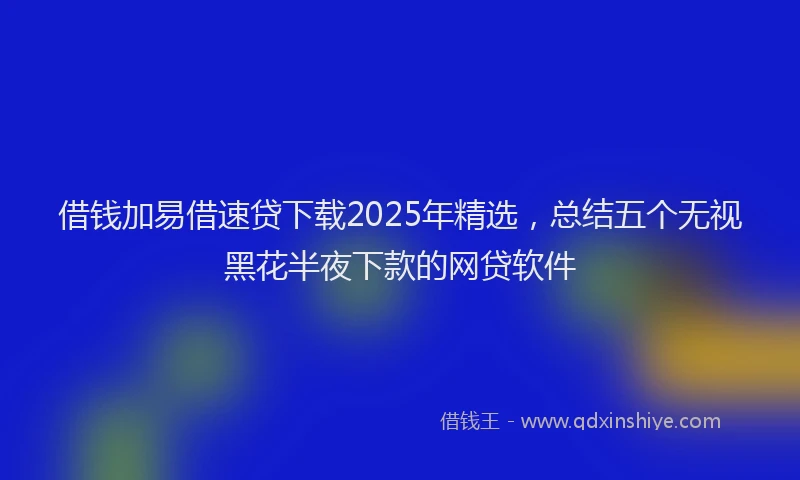 借钱加易借速贷下载2025年精选，总结五个无视黑花半夜下款的网贷软件