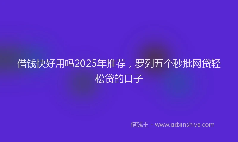 借钱快好用吗2025年推荐，罗列五个秒批网贷轻松贷的口子