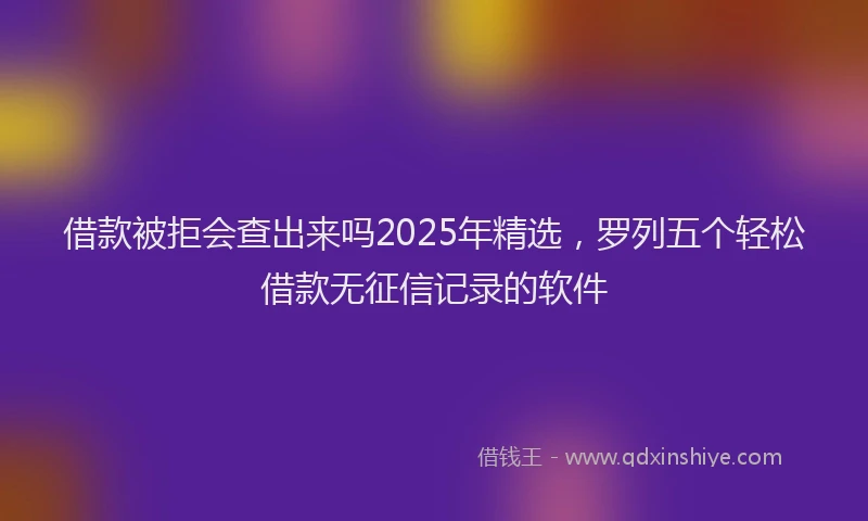 借款被拒会查出来吗2025年精选，罗列五个轻松借款无征信记录的软件