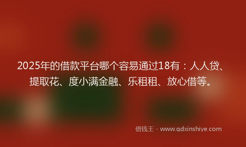 2025年的借款平台哪个容易通过18有：人人贷、提取花、度小满金融、乐租租、放心借等。