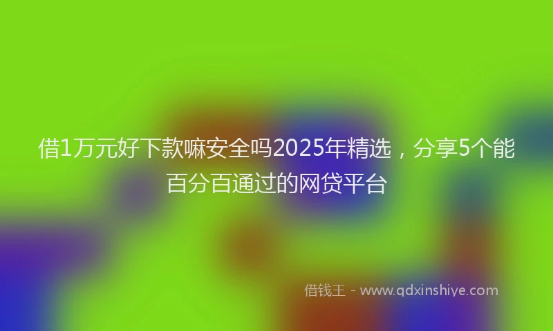 借1万元好下款嘛安全吗2025年精选，分享5个能百分百通过的网贷平台