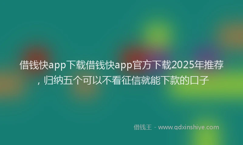 借钱快app下载借钱快app官方下载2025年推荐,归纳五个可以不看征信就能下款的口子
