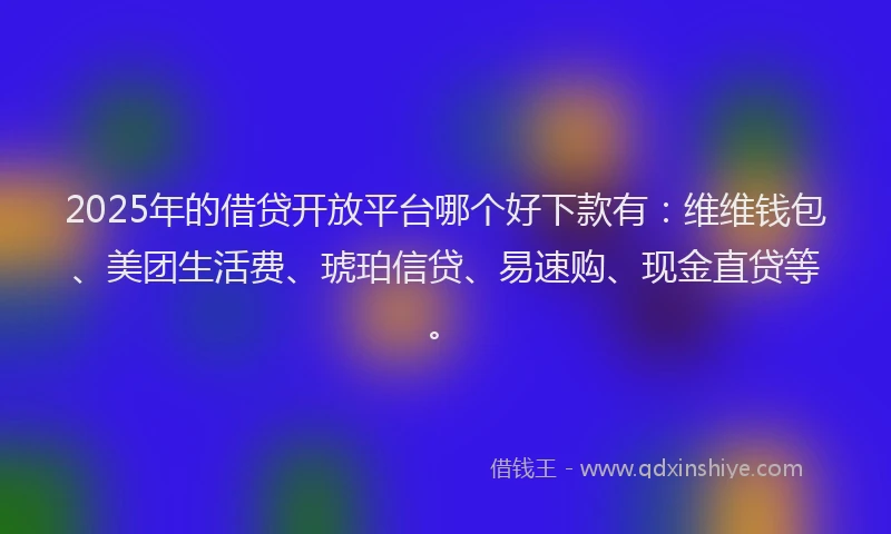 2025年的借贷开放平台哪个好下款有：维维钱包、美团生活费、琥珀信贷、易速购、现金直贷等。