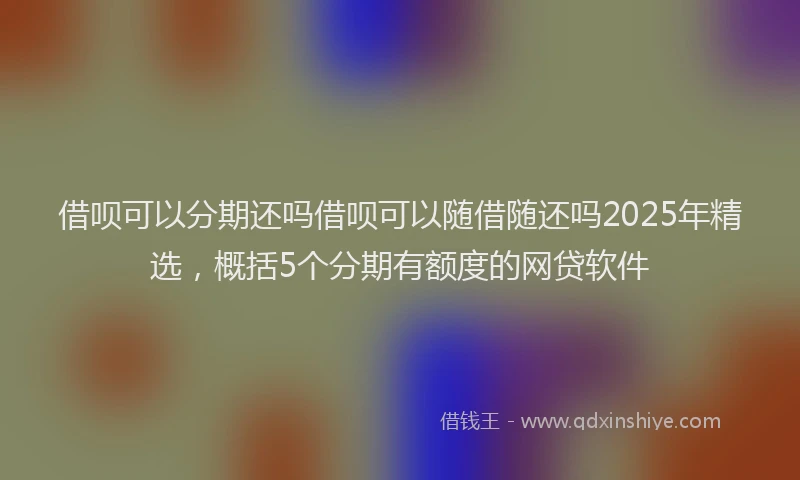 借呗可以分期还吗借呗可以随借随还吗2025年精选，概括5个分期有额度的网贷软件