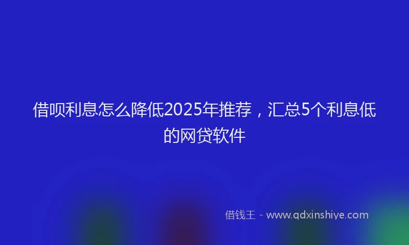 借呗利息怎么降低2025年推荐，汇总5个利息低的网贷软件