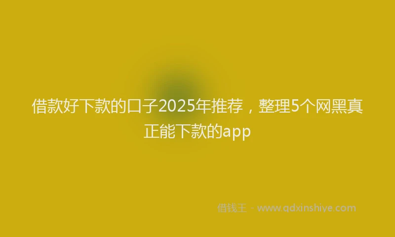 借款好下款的口子2025年推荐，整理5个网黑真正能下款的app
