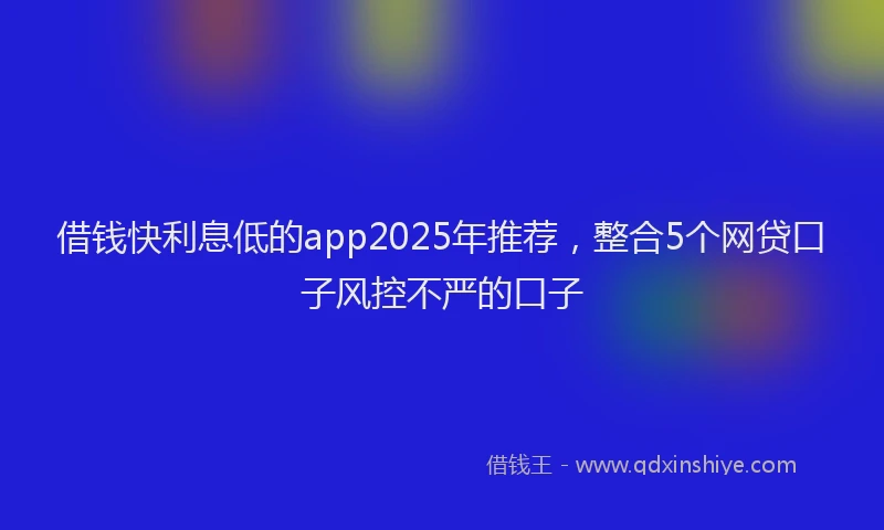 借钱快利息低的app2025年推荐，整合5个网贷口子风控不严的口子