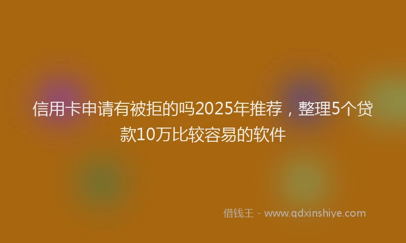信用卡申请有被拒的吗2025年推荐，整理5个贷款10万比较容易的软件