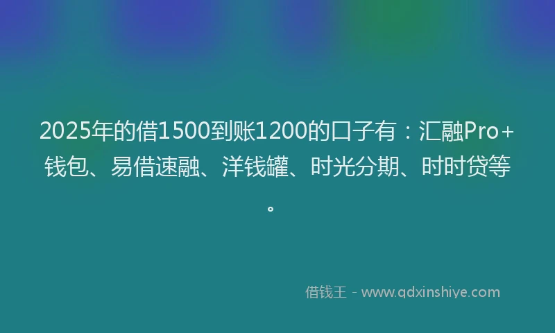 2025年的借1500到账1200的口子有：汇融Pro+钱包、易借速融、洋钱罐、时光分期、时时贷等。