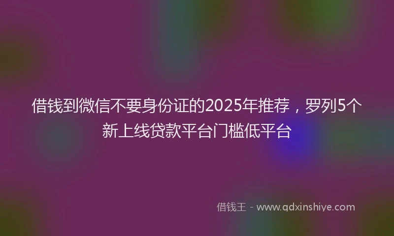 借钱到微信不要身份证的2025年推荐，罗列5个新上线贷款平台门槛低平台