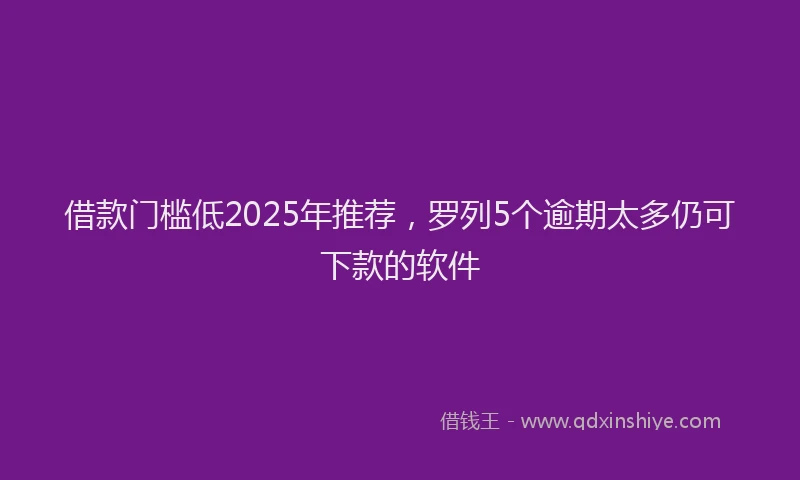 借款门槛低2025年推荐，罗列5个逾期太多仍可下款的软件