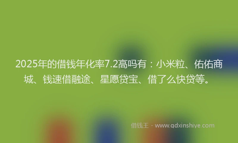 2025年的借钱年化率7.2高吗有：小米粒、佑佑商城、钱速借融途、星愿贷宝、借了么快贷等。