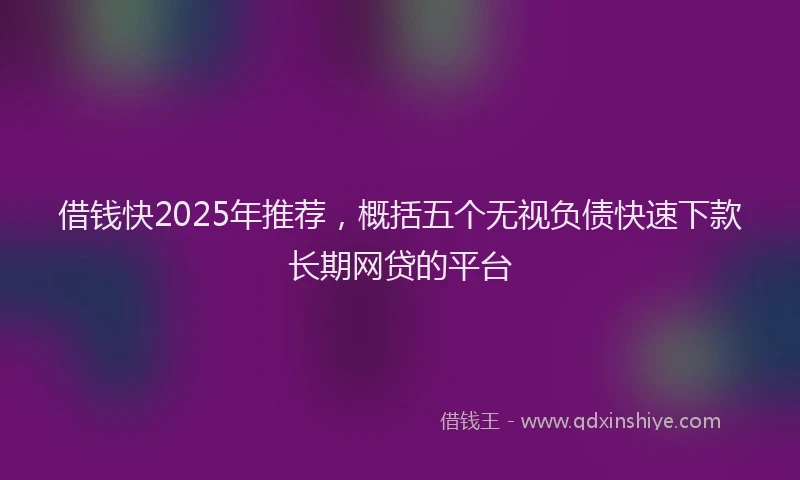 借钱快2025年推荐，概括五个无视负债快速下款长期网贷的平台