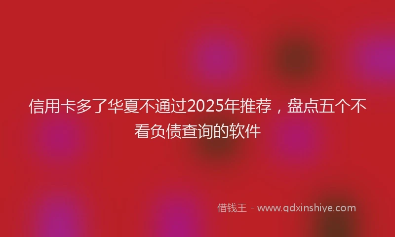 信用卡多了华夏不通过2025年推荐，盘点五个不看负债查询的软件