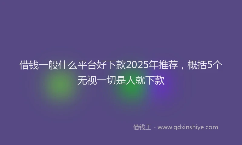 借钱一般什么平台好下款2025年推荐，概括5个无视一切是人就下款